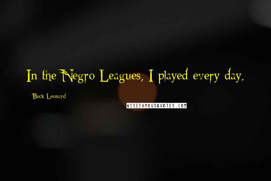 Buck Leonard Quotes: In the Negro Leagues, I played every day.