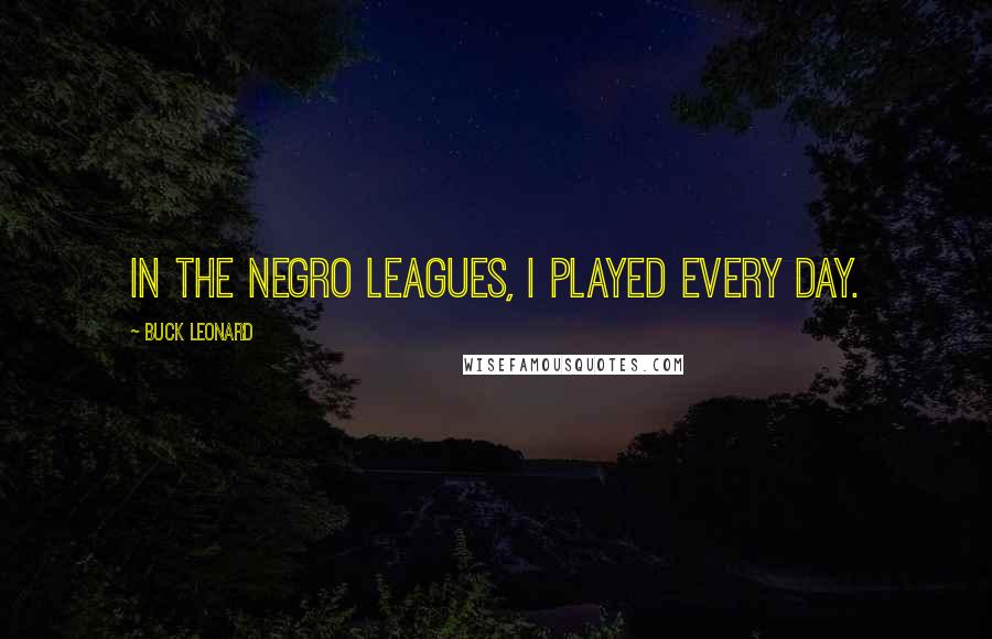 Buck Leonard Quotes: In the Negro Leagues, I played every day.