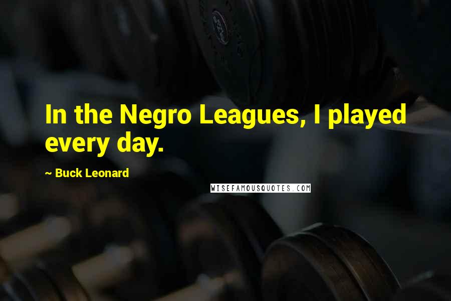 Buck Leonard Quotes: In the Negro Leagues, I played every day.