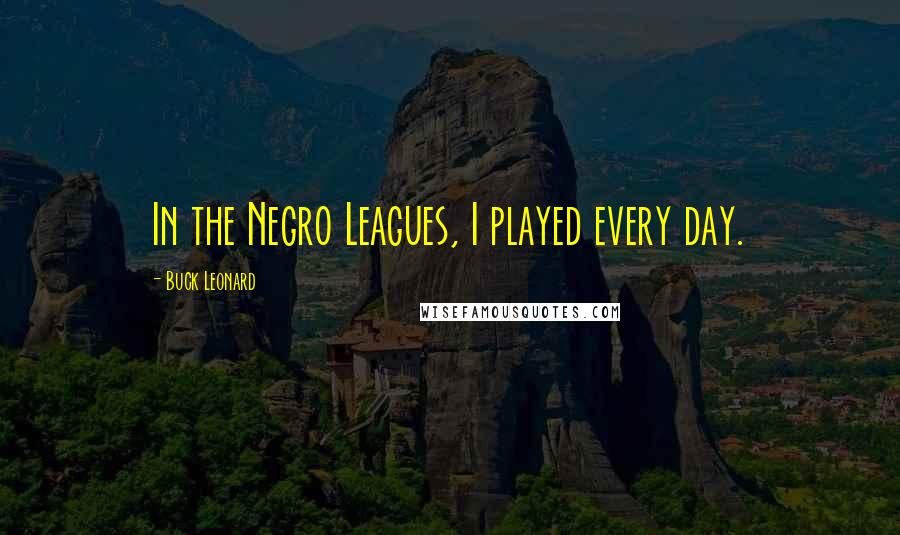 Buck Leonard Quotes: In the Negro Leagues, I played every day.