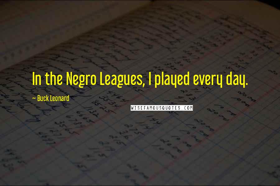 Buck Leonard Quotes: In the Negro Leagues, I played every day.