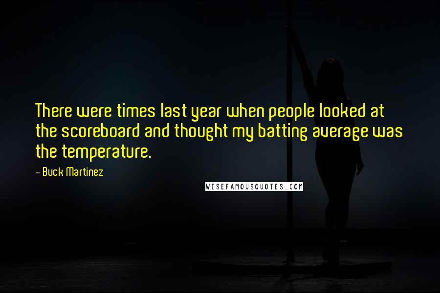 Buck Martinez Quotes: There were times last year when people looked at the scoreboard and thought my batting average was the temperature.