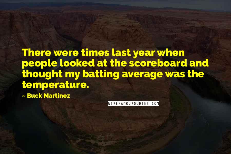 Buck Martinez Quotes: There were times last year when people looked at the scoreboard and thought my batting average was the temperature.