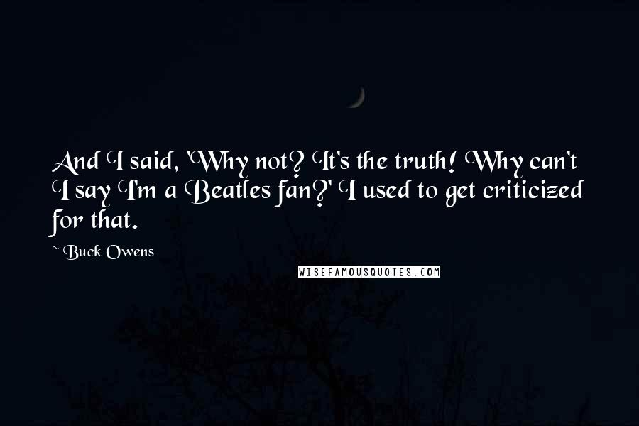 Buck Owens Quotes: And I said, 'Why not? It's the truth! Why can't I say I'm a Beatles fan?' I used to get criticized for that.