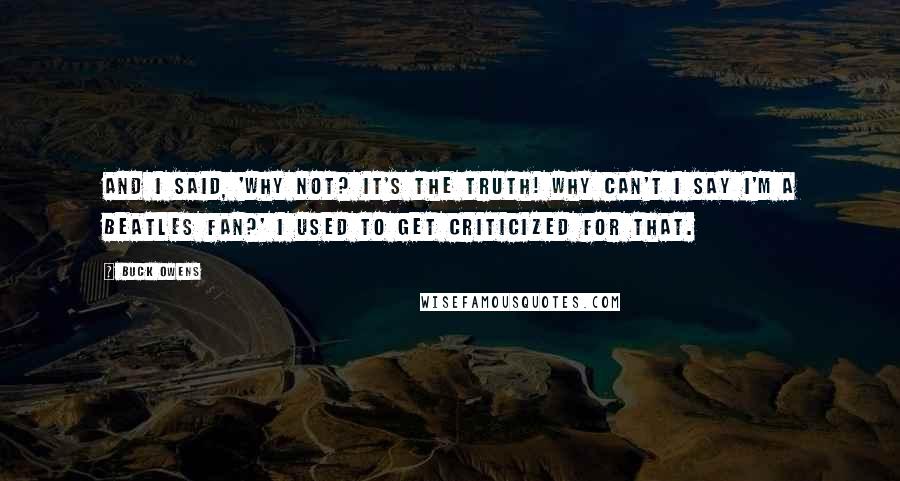 Buck Owens Quotes: And I said, 'Why not? It's the truth! Why can't I say I'm a Beatles fan?' I used to get criticized for that.