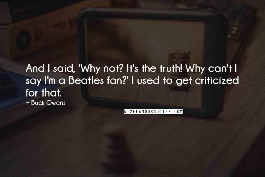 Buck Owens Quotes: And I said, 'Why not? It's the truth! Why can't I say I'm a Beatles fan?' I used to get criticized for that.