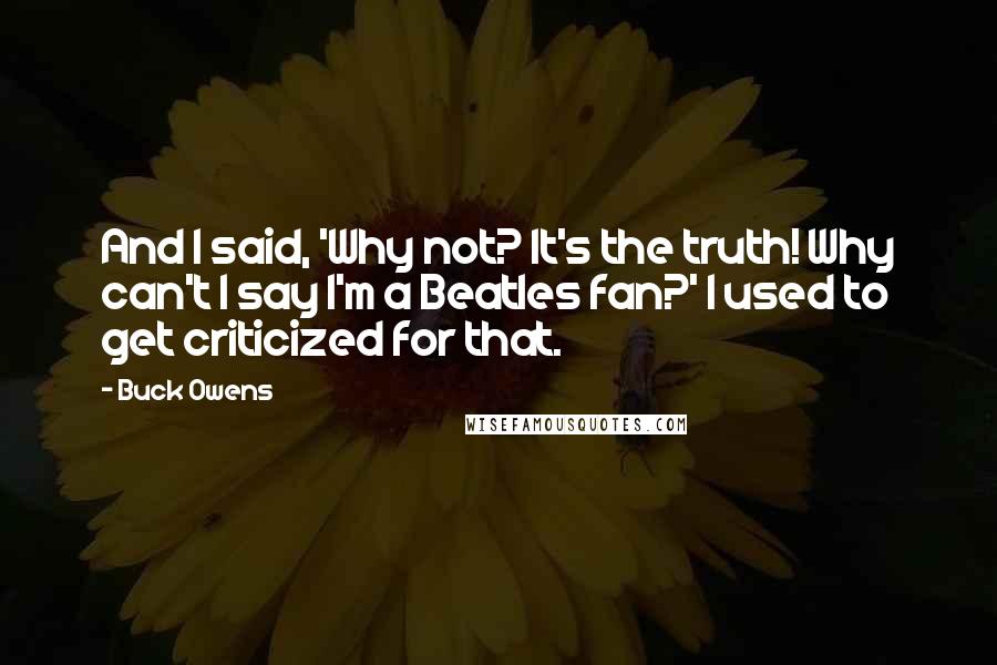 Buck Owens Quotes: And I said, 'Why not? It's the truth! Why can't I say I'm a Beatles fan?' I used to get criticized for that.