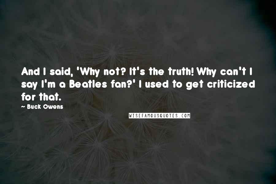 Buck Owens Quotes: And I said, 'Why not? It's the truth! Why can't I say I'm a Beatles fan?' I used to get criticized for that.