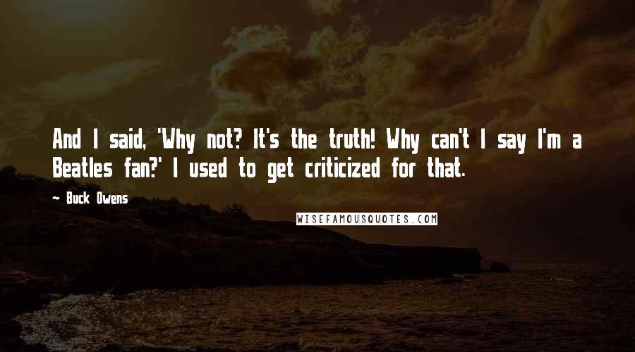 Buck Owens Quotes: And I said, 'Why not? It's the truth! Why can't I say I'm a Beatles fan?' I used to get criticized for that.