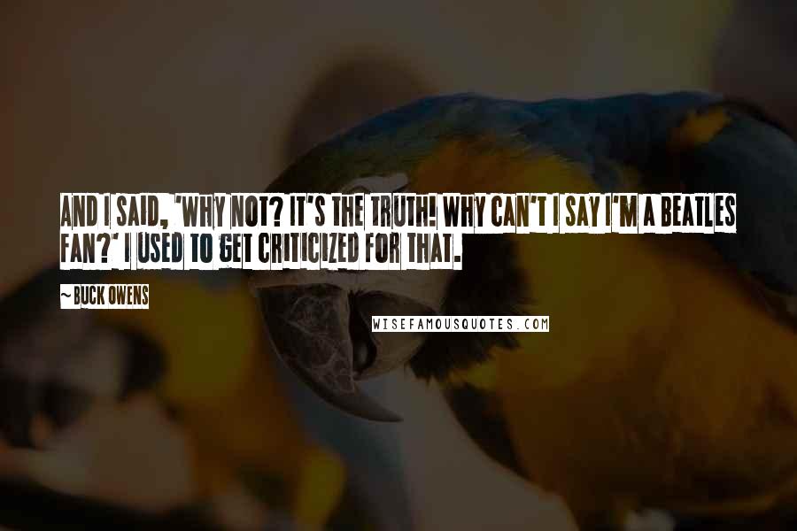 Buck Owens Quotes: And I said, 'Why not? It's the truth! Why can't I say I'm a Beatles fan?' I used to get criticized for that.