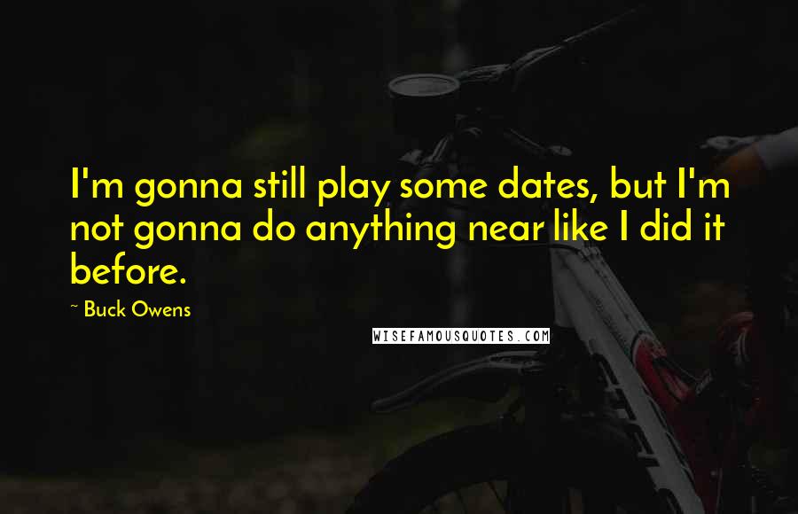 Buck Owens Quotes: I'm gonna still play some dates, but I'm not gonna do anything near like I did it before.