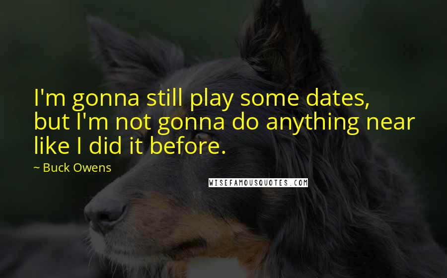 Buck Owens Quotes: I'm gonna still play some dates, but I'm not gonna do anything near like I did it before.