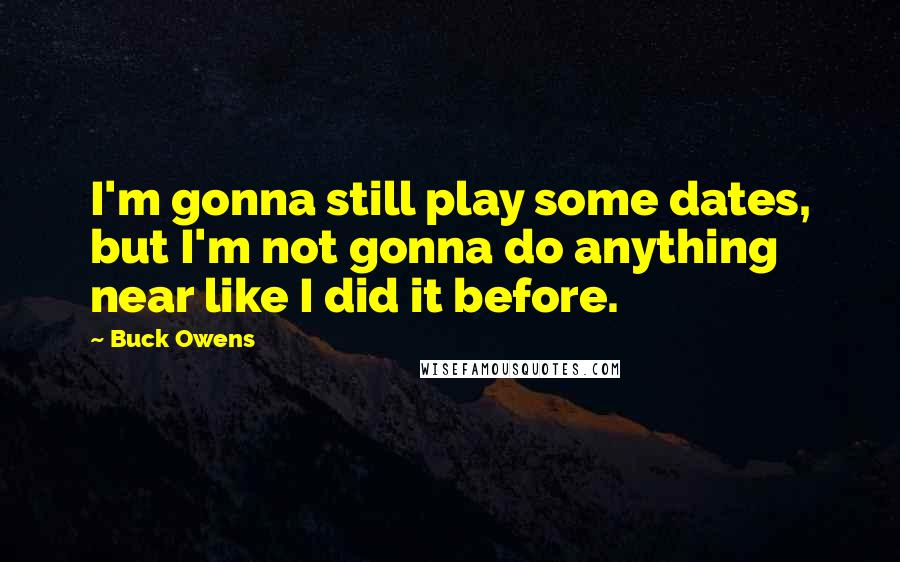 Buck Owens Quotes: I'm gonna still play some dates, but I'm not gonna do anything near like I did it before.