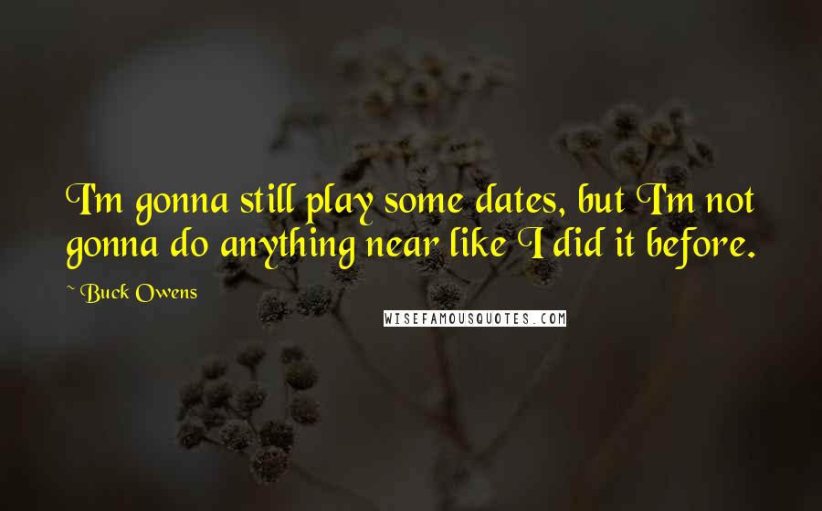 Buck Owens Quotes: I'm gonna still play some dates, but I'm not gonna do anything near like I did it before.