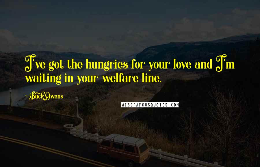 Buck Owens Quotes: I've got the hungries for your love and I'm waiting in your welfare line.