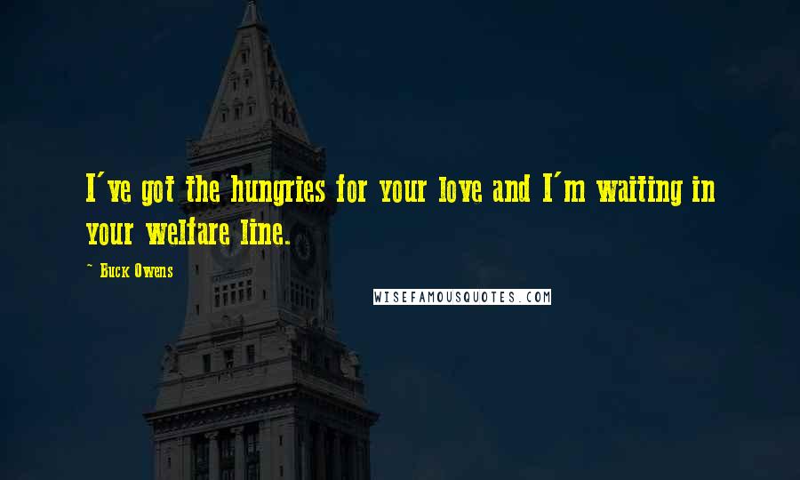 Buck Owens Quotes: I've got the hungries for your love and I'm waiting in your welfare line.