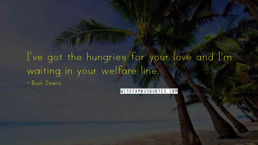 Buck Owens Quotes: I've got the hungries for your love and I'm waiting in your welfare line.