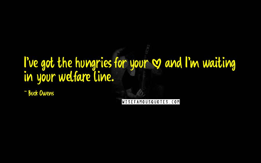 Buck Owens Quotes: I've got the hungries for your love and I'm waiting in your welfare line.