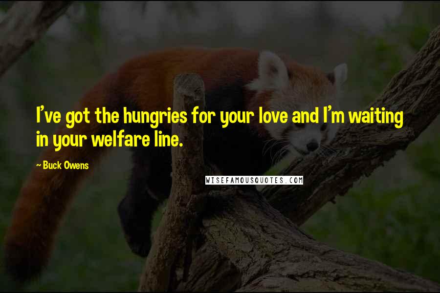 Buck Owens Quotes: I've got the hungries for your love and I'm waiting in your welfare line.