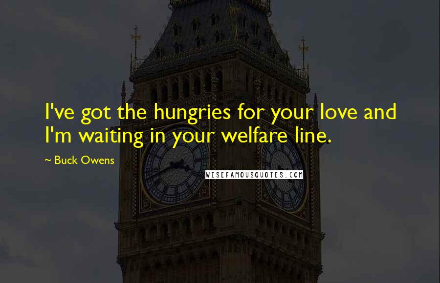 Buck Owens Quotes: I've got the hungries for your love and I'm waiting in your welfare line.