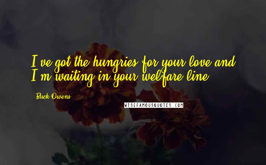 Buck Owens Quotes: I've got the hungries for your love and I'm waiting in your welfare line.