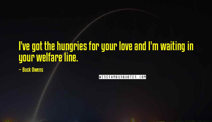 Buck Owens Quotes: I've got the hungries for your love and I'm waiting in your welfare line.