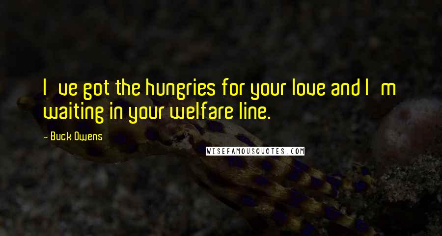 Buck Owens Quotes: I've got the hungries for your love and I'm waiting in your welfare line.