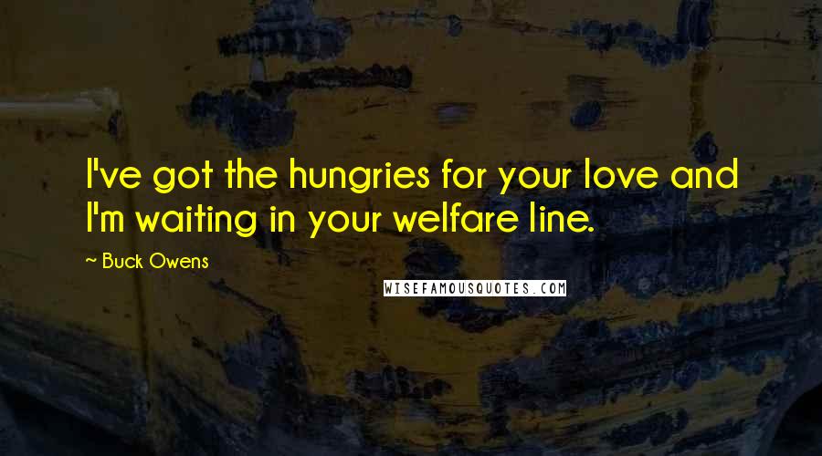 Buck Owens Quotes: I've got the hungries for your love and I'm waiting in your welfare line.