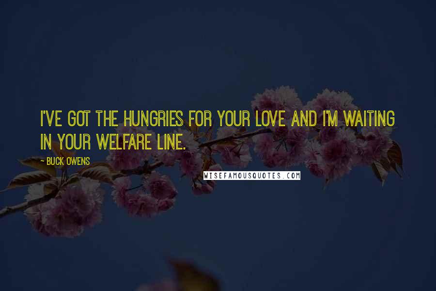 Buck Owens Quotes: I've got the hungries for your love and I'm waiting in your welfare line.