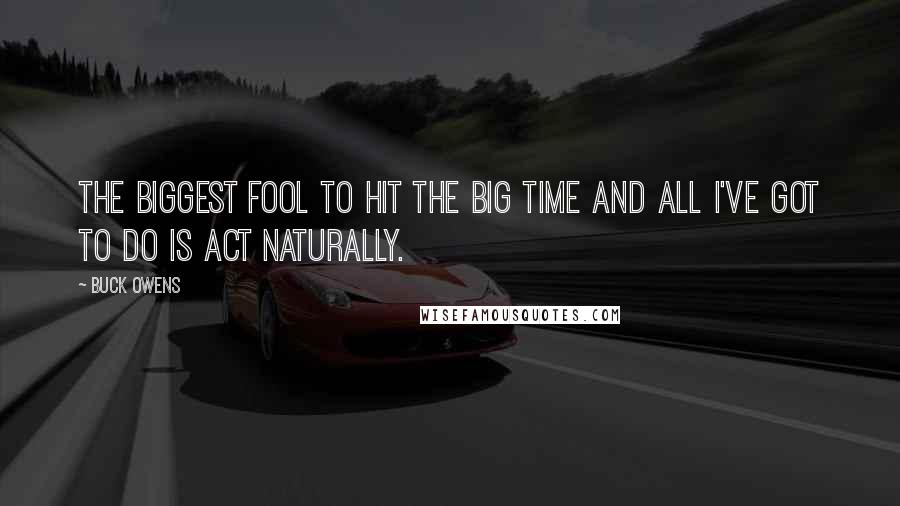 Buck Owens Quotes: The biggest fool to hit the big time and all I've got to do is act naturally.