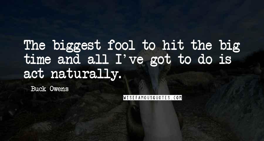 Buck Owens Quotes: The biggest fool to hit the big time and all I've got to do is act naturally.