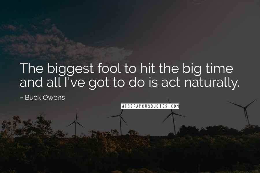 Buck Owens Quotes: The biggest fool to hit the big time and all I've got to do is act naturally.