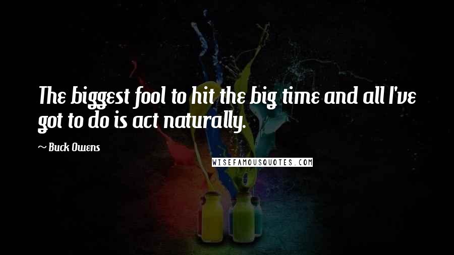 Buck Owens Quotes: The biggest fool to hit the big time and all I've got to do is act naturally.