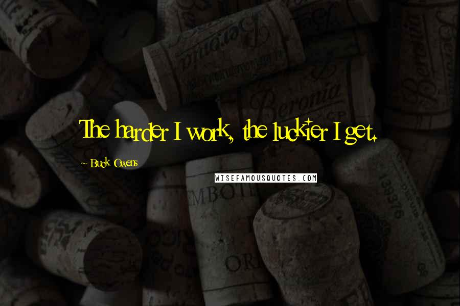 Buck Owens Quotes: The harder I work, the luckier I get.