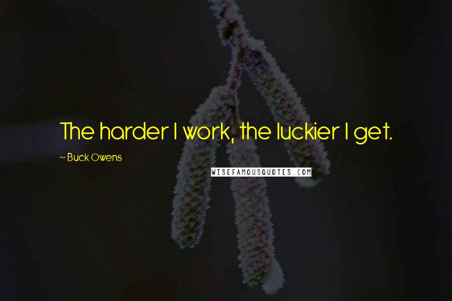 Buck Owens Quotes: The harder I work, the luckier I get.