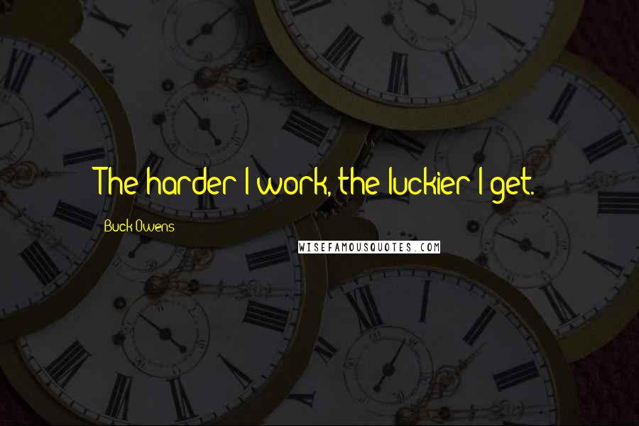 Buck Owens Quotes: The harder I work, the luckier I get.