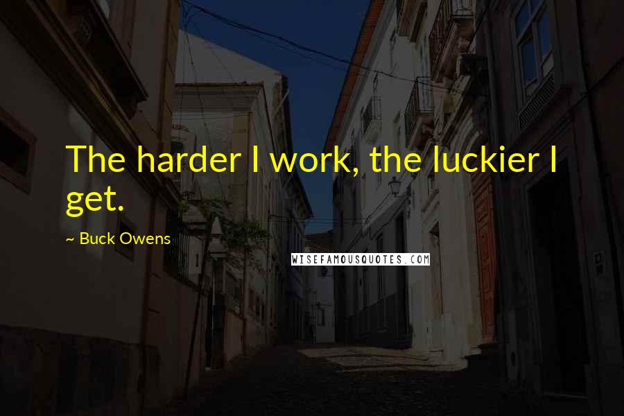 Buck Owens Quotes: The harder I work, the luckier I get.