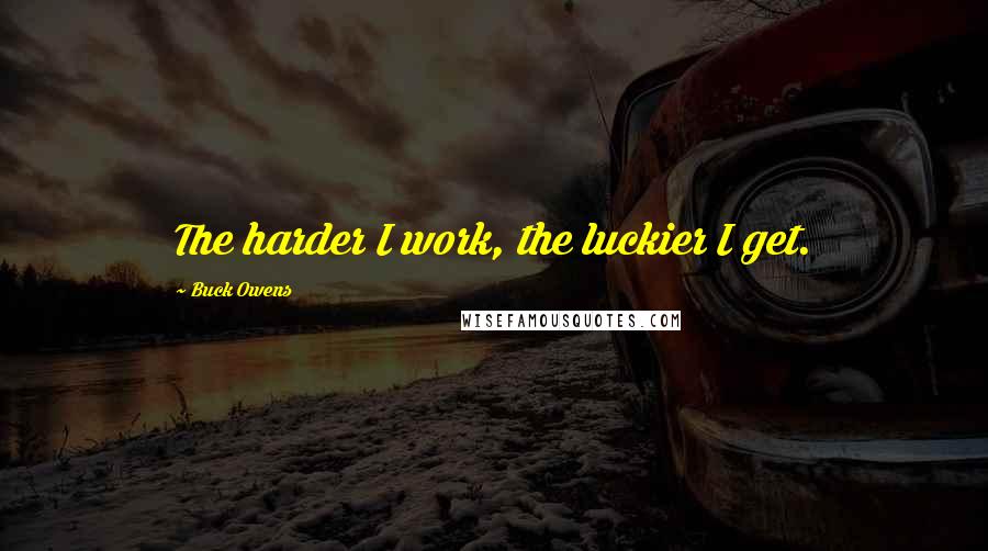 Buck Owens Quotes: The harder I work, the luckier I get.