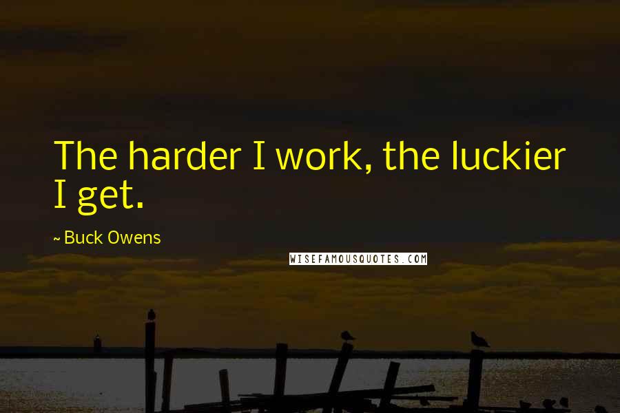 Buck Owens Quotes: The harder I work, the luckier I get.