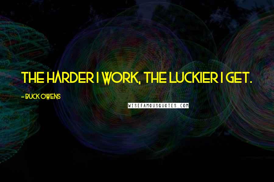 Buck Owens Quotes: The harder I work, the luckier I get.