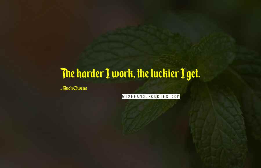 Buck Owens Quotes: The harder I work, the luckier I get.