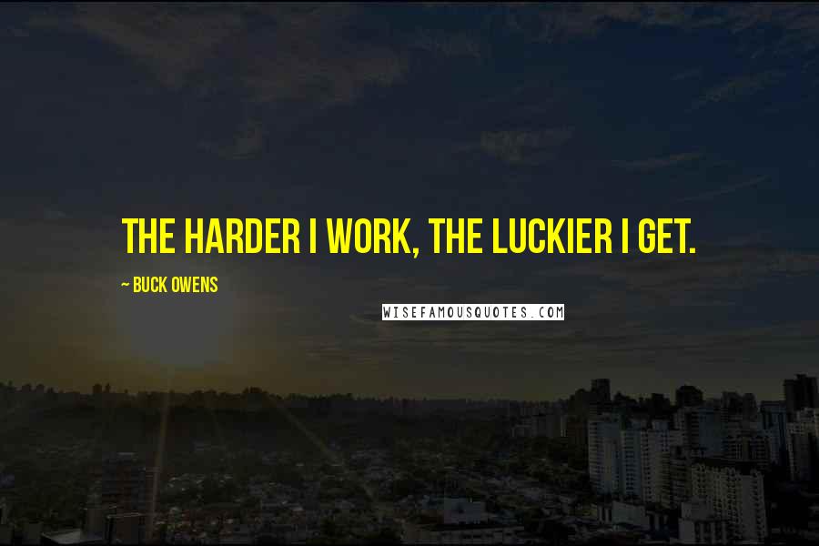 Buck Owens Quotes: The harder I work, the luckier I get.