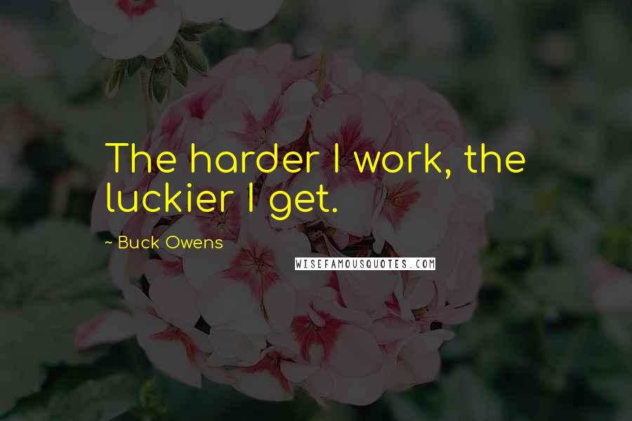 Buck Owens Quotes: The harder I work, the luckier I get.