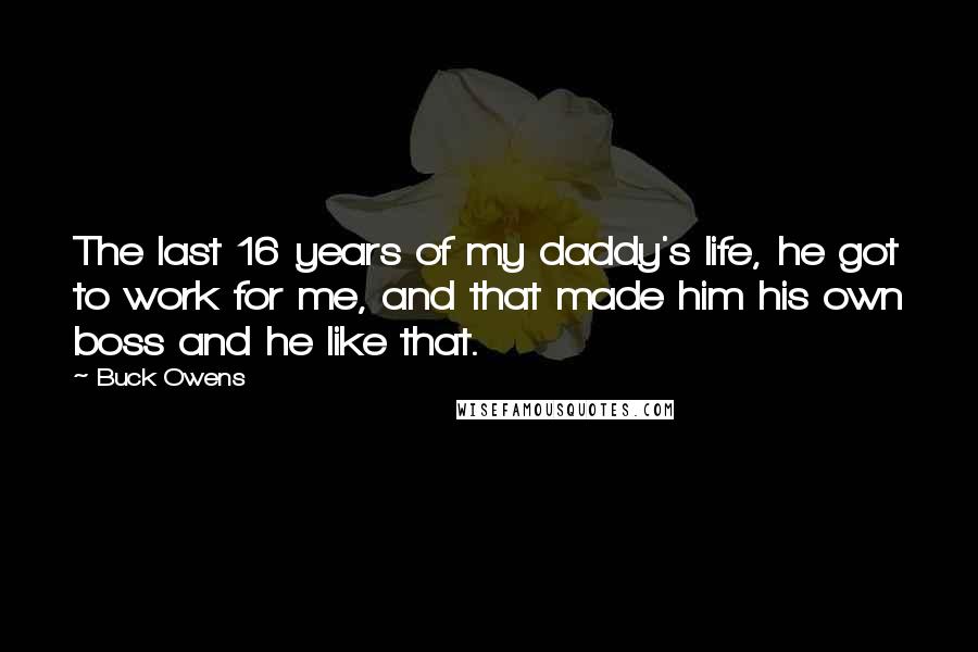 Buck Owens Quotes: The last 16 years of my daddy's life, he got to work for me, and that made him his own boss and he like that.