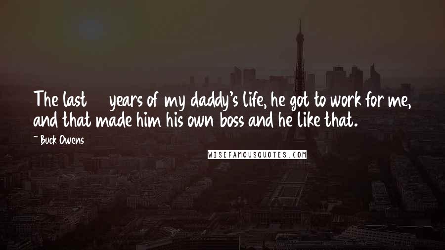 Buck Owens Quotes: The last 16 years of my daddy's life, he got to work for me, and that made him his own boss and he like that.