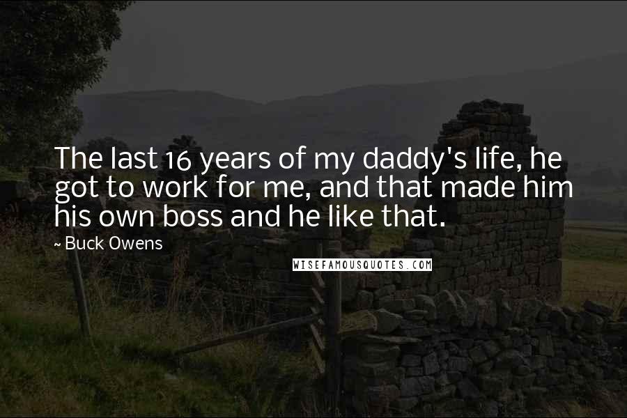 Buck Owens Quotes: The last 16 years of my daddy's life, he got to work for me, and that made him his own boss and he like that.