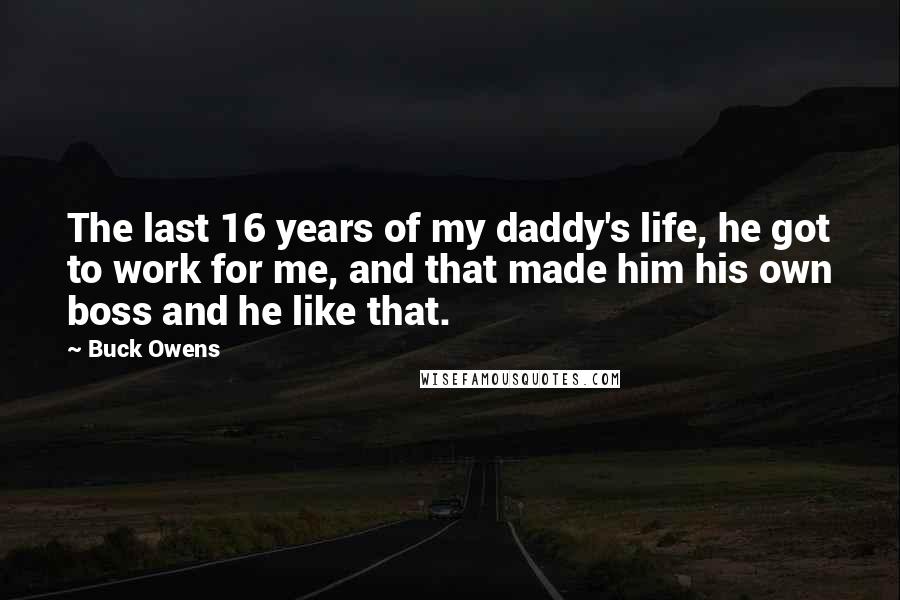 Buck Owens Quotes: The last 16 years of my daddy's life, he got to work for me, and that made him his own boss and he like that.