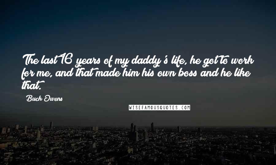 Buck Owens Quotes: The last 16 years of my daddy's life, he got to work for me, and that made him his own boss and he like that.