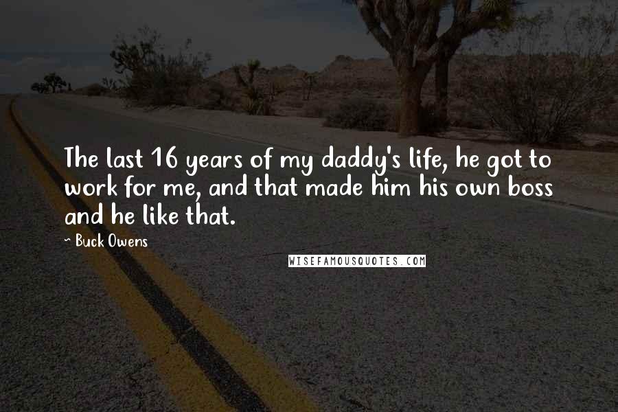 Buck Owens Quotes: The last 16 years of my daddy's life, he got to work for me, and that made him his own boss and he like that.
