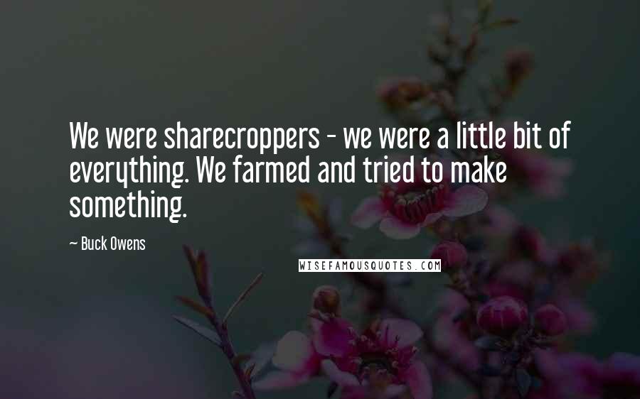 Buck Owens Quotes: We were sharecroppers - we were a little bit of everything. We farmed and tried to make something.